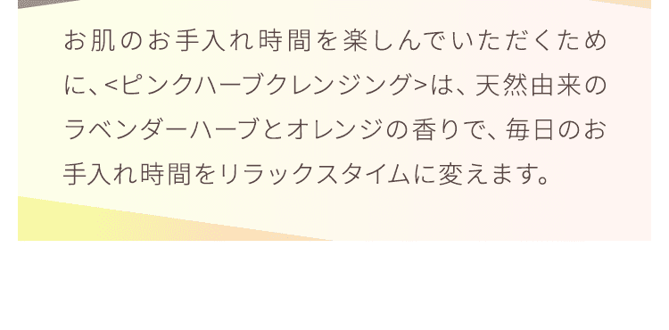 毎日のお手入れ時間をリラックスタイムに変えます。